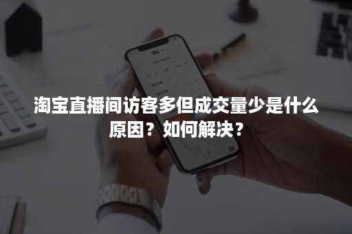 淘宝直播间访客多但成交量少是什么原因？如何解决？