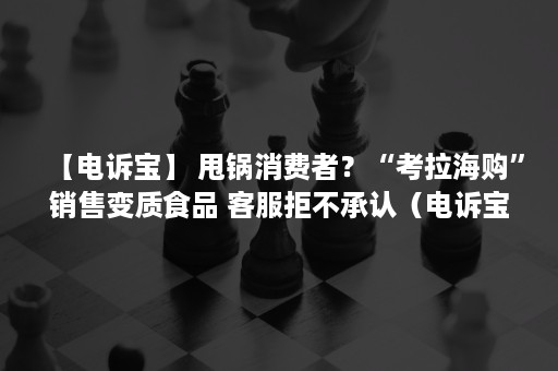 【电诉宝】 甩锅消费者？“考拉海购”销售变质食品 客服拒不承认（电诉宝官网）