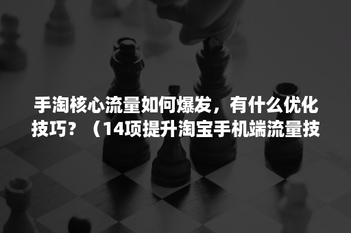 手淘核心流量如何爆发，有什么优化技巧？（14项提升淘宝手机端流量技巧 0）