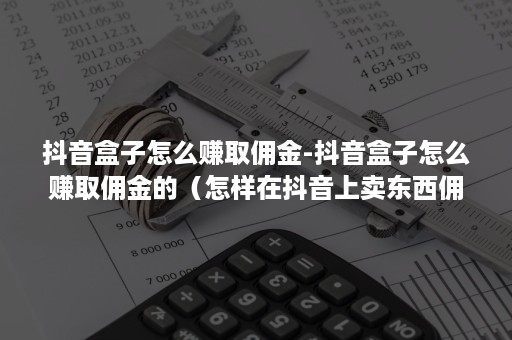 抖音盒子怎么赚取佣金-抖音盒子怎么赚取佣金的（怎样在抖音上卖东西佣金）