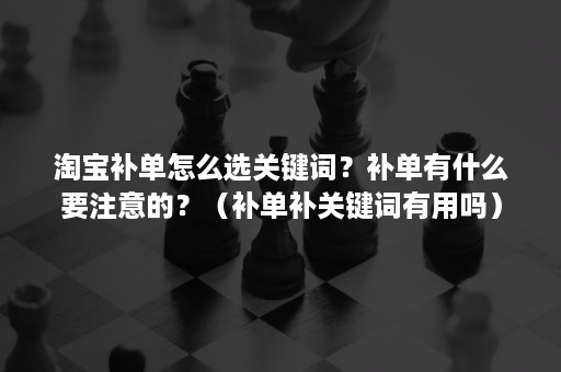 淘宝补单怎么选关键词？补单有什么要注意的？（补单补关键词有用吗）