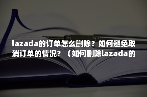 lazada的订单怎么删除？如何避免取消订单的情况？（如何删除lazada的购买记录）