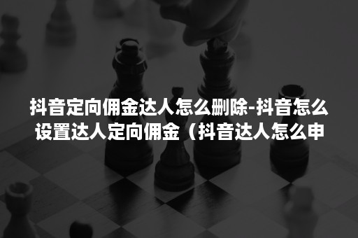 抖音定向佣金达人怎么删除-抖音怎么设置达人定向佣金（抖音达人怎么申请佣金）