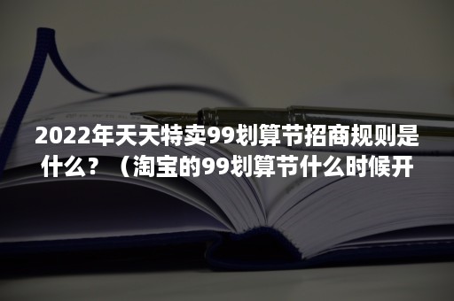 2022年天天特卖99划算节招商规则是什么？（淘宝的99划算节什么时候开始）