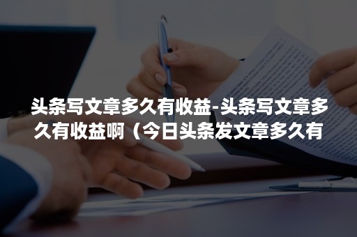 头条写文章多久有收益-头条写文章多久有收益啊（今日头条发文章多久有收益）