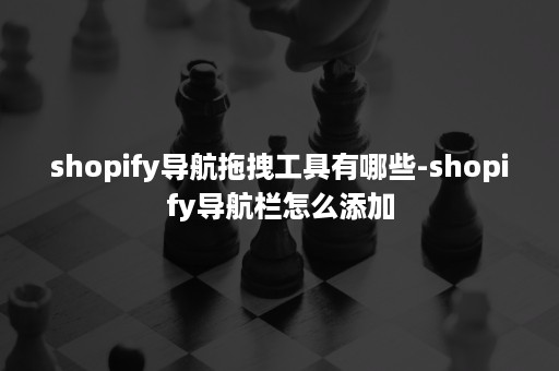 shopify导航拖拽工具有哪些-shopify导航栏怎么添加