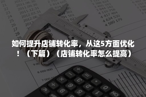 如何提升店铺转化率，从这5方面优化！（下篇）（店铺转化率怎么提高）