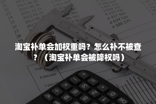 淘宝补单会加权重吗？怎么补不被查？（淘宝补单会被降权吗）