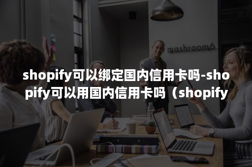 shopify可以绑定国内信用卡吗-shopify可以用国内信用卡吗（shopify绑定什么信用卡）