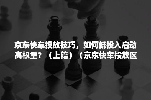 京东快车投放技巧，如何低投入启动高权重？（上篇）（京东快车投放区域）