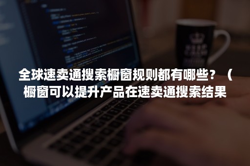 全球速卖通搜索橱窗规则都有哪些？（橱窗可以提升产品在速卖通搜索结果页面的排序）