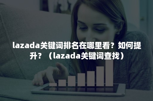 lazada关键词排名在哪里看？如何提升？（lazada关键词查找）