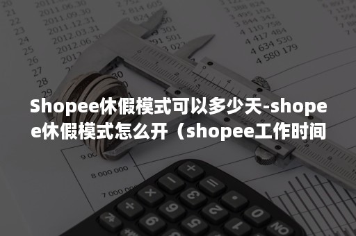 Shopee休假模式可以多少天-shopee休假模式怎么开（shopee工作时间）