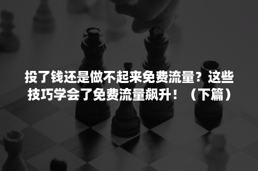 投了钱还是做不起来免费流量？这些技巧学会了免费流量飙升！（下篇）