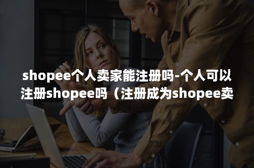 shopee个人卖家能注册吗-个人可以注册shopee吗(注册成为shopee卖家) shopee个人卖家能注册吗-个人可以注册shopee吗(注册成为shopee卖家)