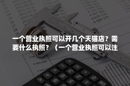 一个营业执照可以开几个天猫店？需要什么执照？（一个营业执照可以注册几个天猫店）