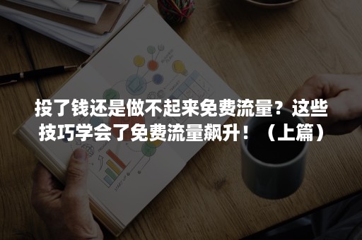 投了钱还是做不起来免费流量？这些技巧学会了免费流量飙升！（上篇）