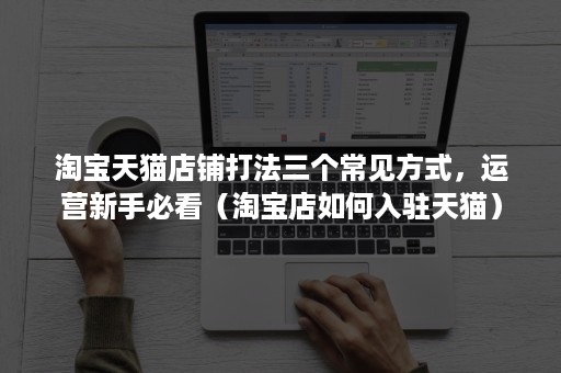 淘宝天猫店铺打法三个常见方式，运营新手必看（淘宝店如何入驻天猫）