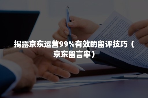 揭露京东运营99%有效的留评技巧（京东留言率）