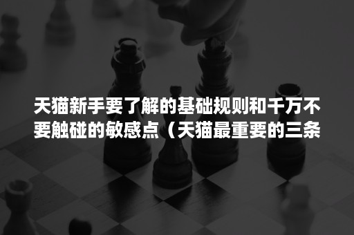 天猫新手要了解的基础规则和千万不要触碰的敏感点（天猫最重要的三条规则）