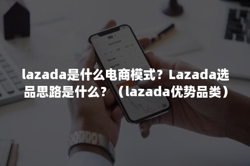 lazada是什么电商模式？Lazada选品思路是什么？（lazada优势品类）