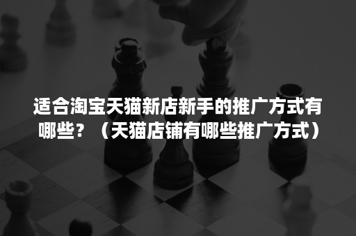 适合淘宝天猫新店新手的推广方式有哪些？（天猫店铺有哪些推广方式）