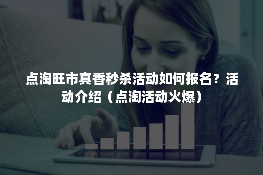 点淘旺市真香秒杀活动如何报名？活动介绍（点淘活动火爆）