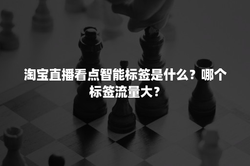 淘宝直播看点智能标签是什么？哪个标签流量大？