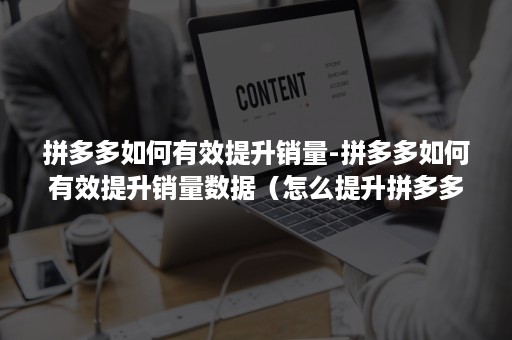 拼多多如何有效提升销量-拼多多如何有效提升销量数据（怎么提升拼多多销量）