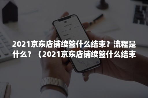 2021京东店铺续签什么结束？流程是什么？（2021京东店铺续签什么结束?流程是什么呢）