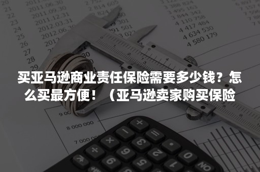 买亚马逊商业责任保险需要多少钱？怎么买最方便！（亚马逊卖家购买保险）