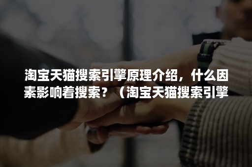 淘宝天猫搜索引擎原理介绍，什么因素影响着搜索？（淘宝天猫搜索引擎原理介绍,什么因素影响着搜索效果）