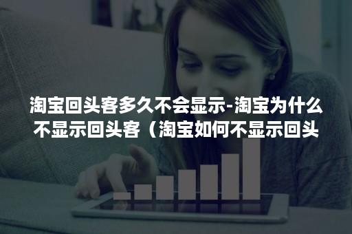 淘宝回头客多久不会显示-淘宝为什么不显示回头客（淘宝如何不显示回头客）