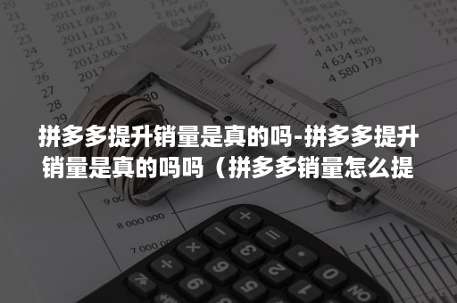 拼多多提升销量是真的吗-拼多多提升销量是真的吗吗（拼多多销量怎么提升）