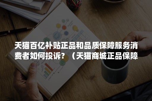 天猫百亿补贴正品和品质保障服务消费者如何投诉？（天猫商城正品保障）