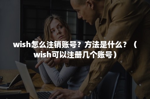 wish怎么注销账号？方法是什么？（wish可以注册几个账号）
