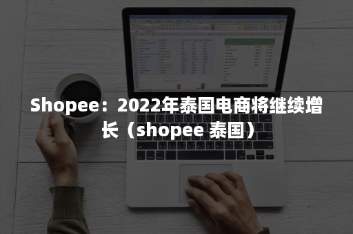 Shopee：2022年泰国电商将继续增长（shopee 泰国）