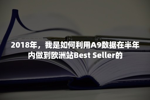 2018年，我是如何利用A9数据在半年内做到欧洲站Best Seller的