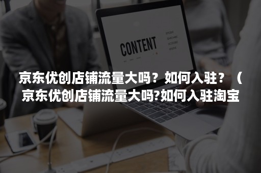 京东优创店铺流量大吗？如何入驻？（京东优创店铺流量大吗?如何入驻淘宝）