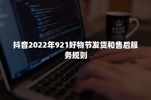 抖音2022年921好物节发货和售后服务规则