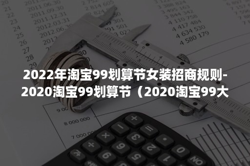 2022年淘宝99划算节女装招商规则-2020淘宝99划算节（2020淘宝99大促）