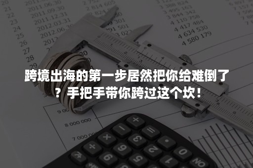 跨境出海的第一步居然把你给难倒了？手把手带你跨过这个坎！