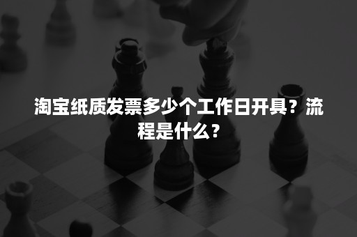 淘宝纸质发票多少个工作日开具？流程是什么？