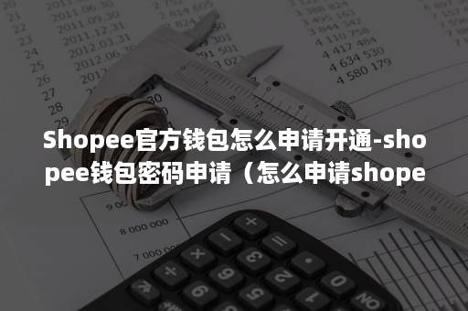 Shopee官方钱包怎么申请开通-shopee钱包密码申请(怎么申请shopee账号) Shopee官方钱包怎么申请开通-shopee钱包密码申请(怎么申请shopee账号)