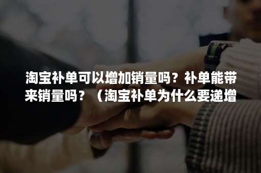 淘宝补单可以增加销量吗？补单能带来销量吗？（淘宝补单为什么要递增）