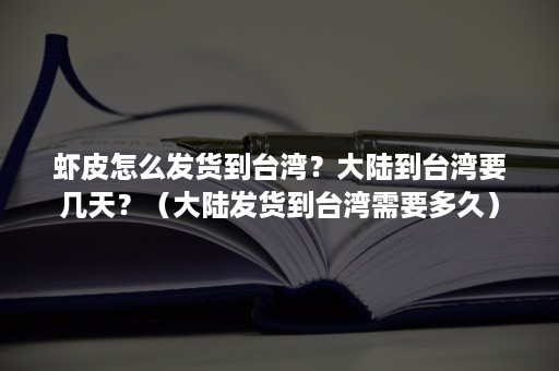 虾皮怎么发货到台湾？大陆到台湾要几天？（大陆发货到台湾需要多久）