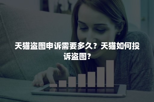 天猫盗图申诉需要多久？天猫如何投诉盗图？