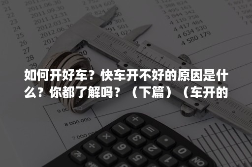 如何开好车？快车开不好的原因是什么？你都了解吗？（下篇）（车开的不好怎么办）