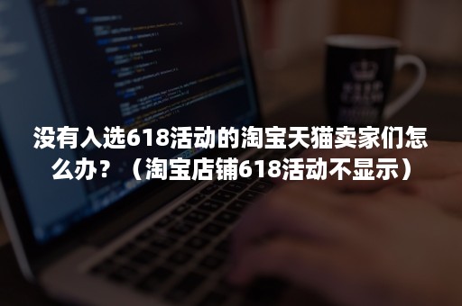 没有入选618活动的淘宝天猫卖家们怎么办？（淘宝店铺618活动不显示）