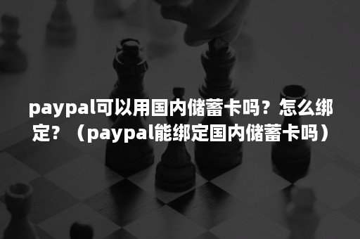 paypal可以用国内储蓄卡吗？怎么绑定？（paypal能绑定国内储蓄卡吗）